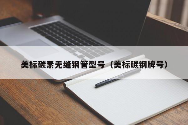 美标碳素无缝钢管型号（美标碳钢牌号）