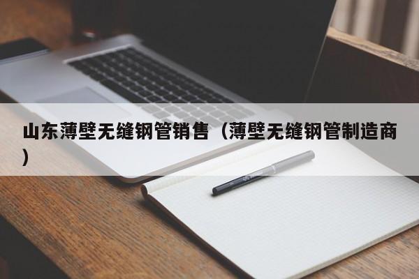 山东薄壁无缝钢管销售（薄壁无缝钢管制造商）