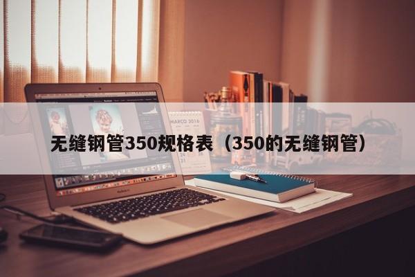 无缝钢管350规格表（350的无缝钢管）