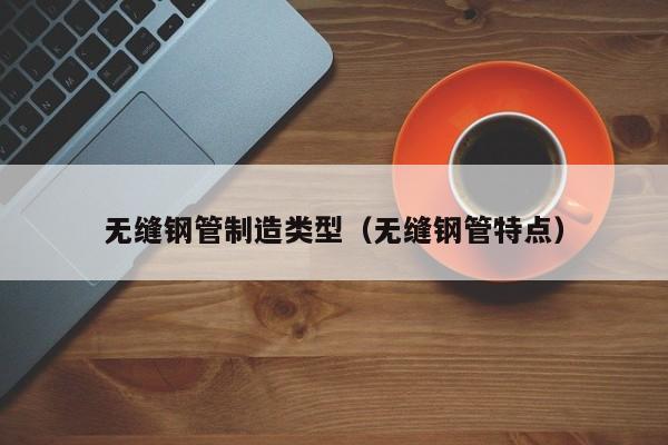 无缝钢管制造类型（无缝钢管特点）