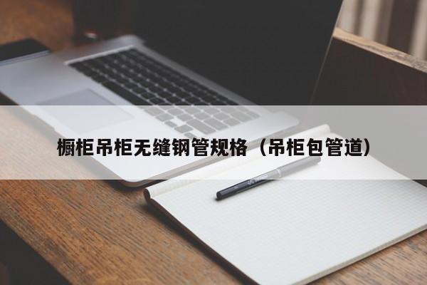 橱柜吊柜无缝钢管规格（吊柜包管道）
