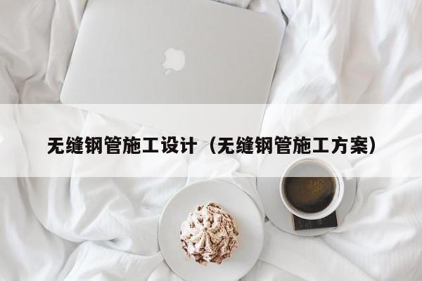 无缝钢管施工设计（无缝钢管施工方案）