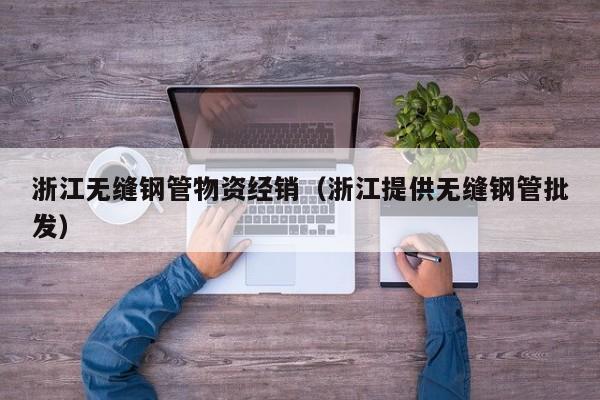 浙江无缝钢管物资经销（浙江提供无缝钢管批发）