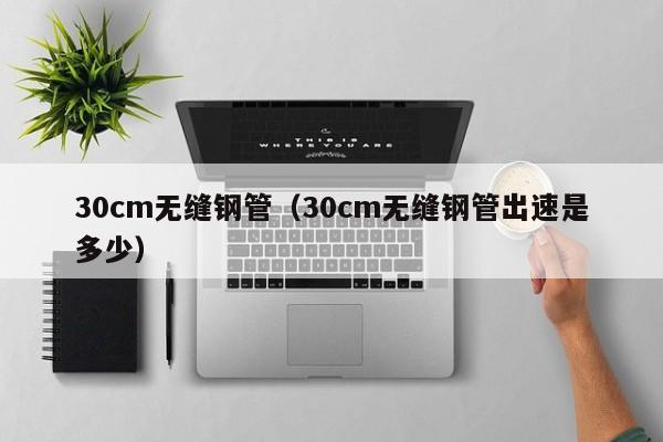 30cm无缝钢管（30cm无缝钢管出速是多少）