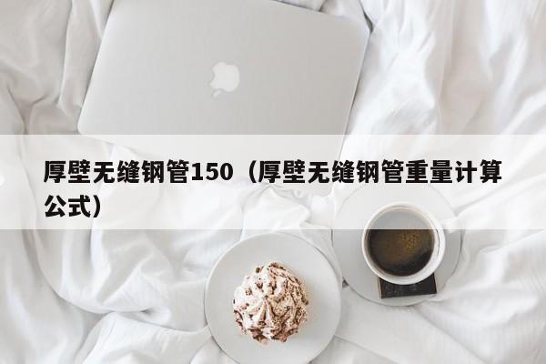 厚壁无缝钢管150（厚壁无缝钢管重量计算公式）