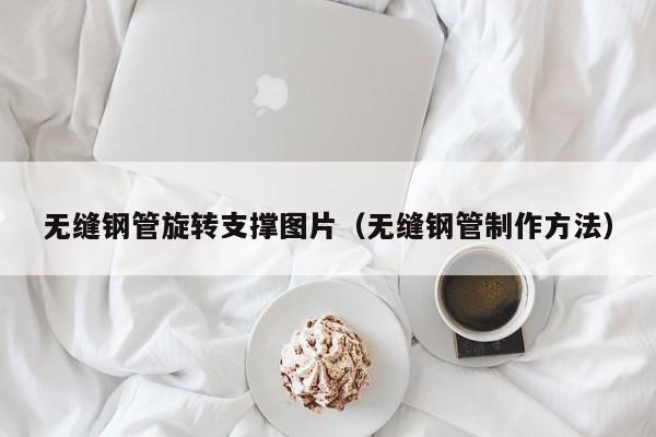 无缝钢管旋转支撑图片（无缝钢管制作方法）