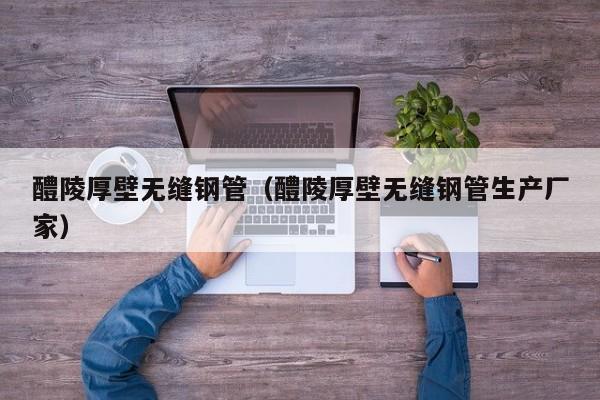 醴陵厚壁无缝钢管（醴陵厚壁无缝钢管生产厂家）