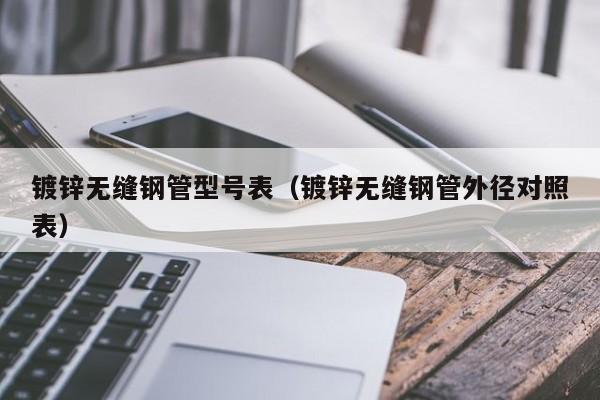 镀锌无缝钢管型号表（镀锌无缝钢管外径对照表）