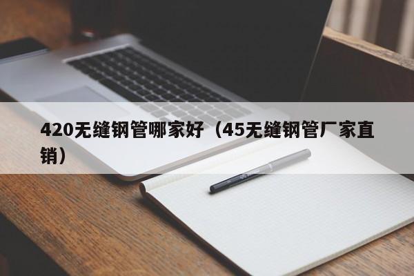 420无缝钢管哪家好（45无缝钢管厂家直销）