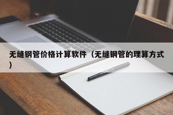 无缝钢管价格计算软件（无缝钢管的理算方式）