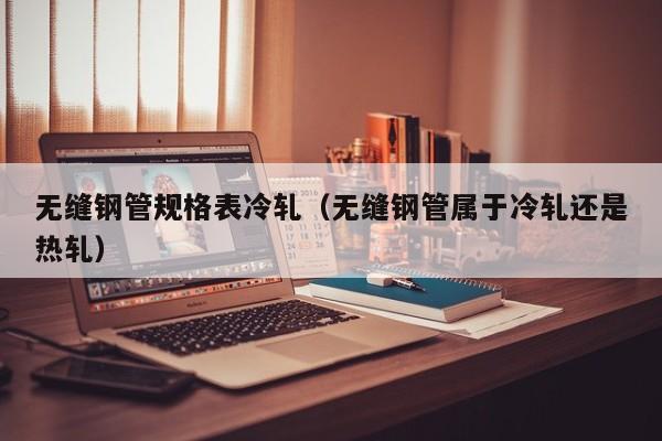 无缝钢管规格表冷轧（无缝钢管属于冷轧还是热轧）