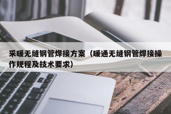 采暖无缝钢管焊接方案（暖通无缝钢管焊接操作规程及技术要求）