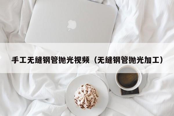 手工无缝钢管抛光视频（无缝钢管抛光加工）
