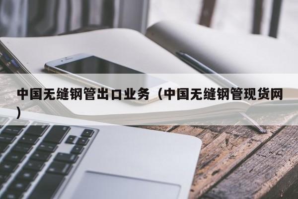 中国无缝钢管出口业务（中国无缝钢管现货网）