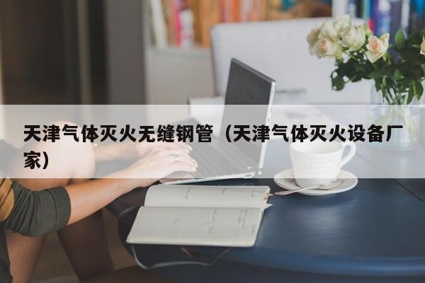 天津气体灭火无缝钢管（天津气体灭火设备厂家）