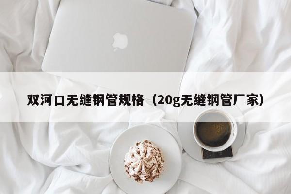 双河口无缝钢管规格（20g无缝钢管厂家）