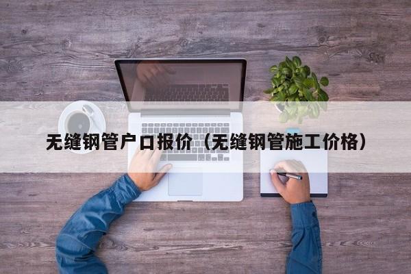 无缝钢管户口报价（无缝钢管施工价格）