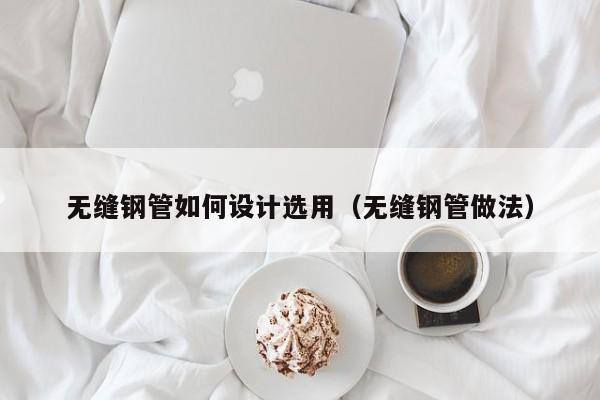 无缝钢管如何设计选用（无缝钢管做法）
