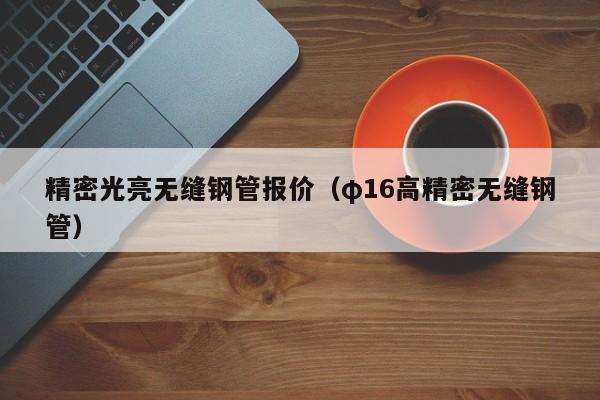 精密光亮无缝钢管报价（φ16高精密无缝钢管）