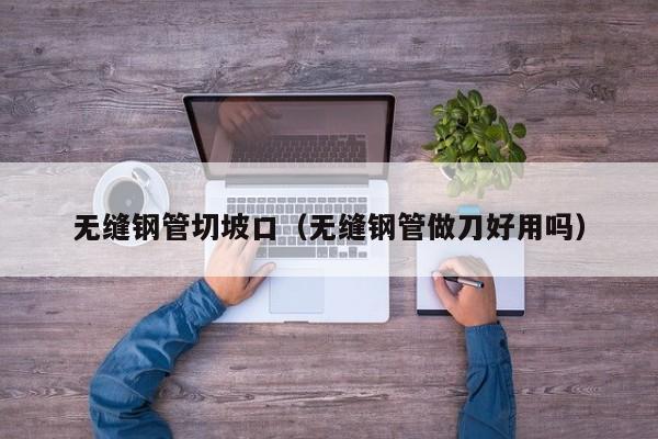 无缝钢管切坡口（无缝钢管做刀好用吗）