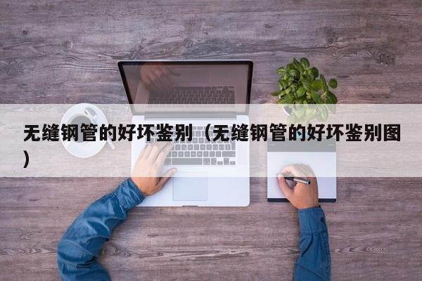 无缝钢管的好坏鉴别（无缝钢管的好坏鉴别图）