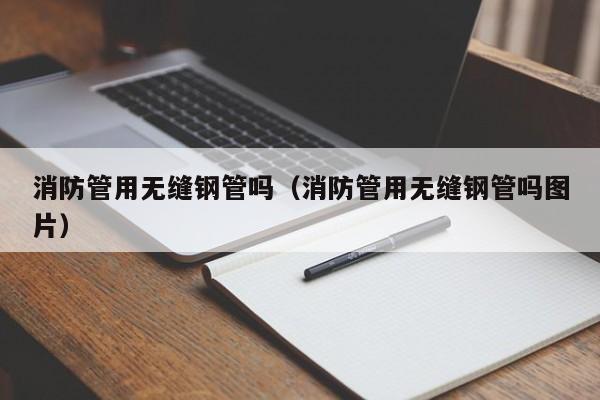 消防管用无缝钢管吗（消防管用无缝钢管吗图片）