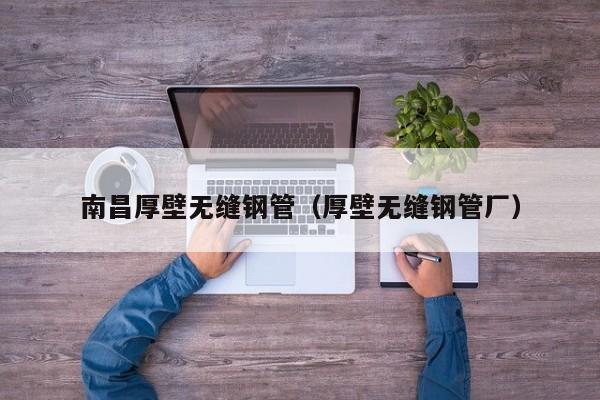 南昌厚壁无缝钢管（厚壁无缝钢管厂）