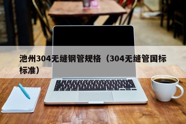 池州304无缝钢管规格（304无缝管国标标准）