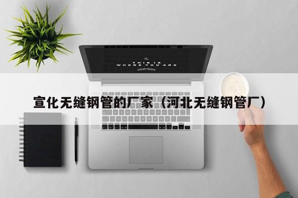 宣化无缝钢管的厂家（河北无缝钢管厂）