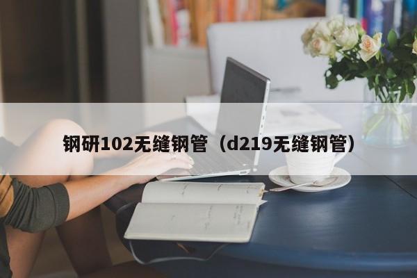 钢研102无缝钢管（d219无缝钢管）