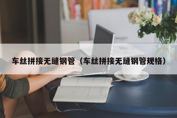 车丝拼接无缝钢管（车丝拼接无缝钢管规格）