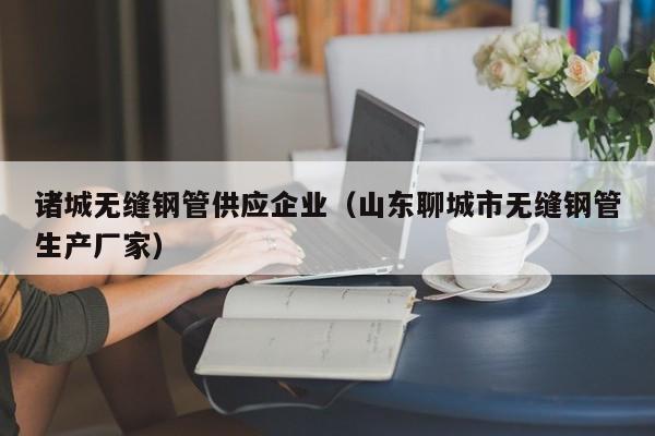 诸城无缝钢管供应企业（山东聊城市无缝钢管生产厂家）