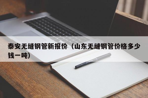 泰安无缝钢管新报价（山东无缝钢管价格多少钱一吨）