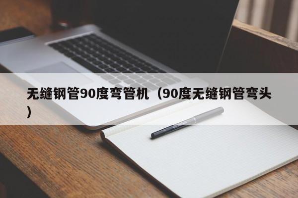 无缝钢管90度弯管机（90度无缝钢管弯头）