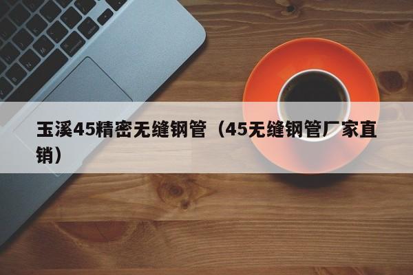 玉溪45精密无缝钢管（45无缝钢管厂家直销）