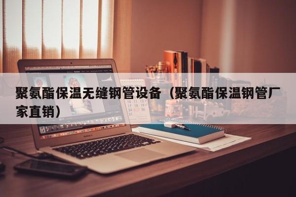 聚氨酯保温无缝钢管设备（聚氨酯保温钢管厂家直销）