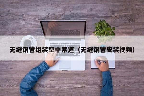 无缝钢管组装空中索道（无缝钢管安装视频）