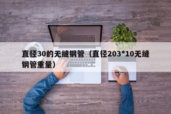 直径30的无缝钢管（直径203*10无缝钢管重量）