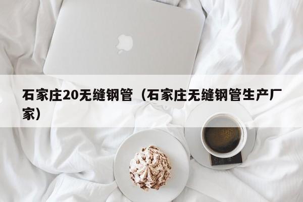 石家庄20无缝钢管（石家庄无缝钢管生产厂家）