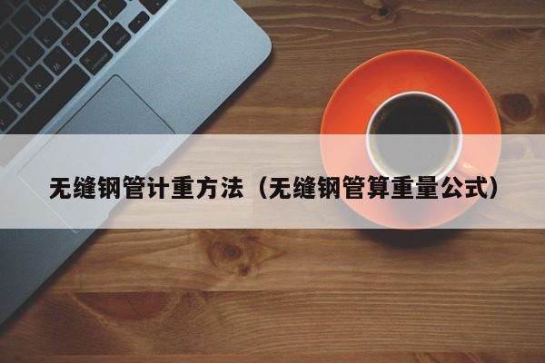 无缝钢管计重方法（无缝钢管算重量公式）