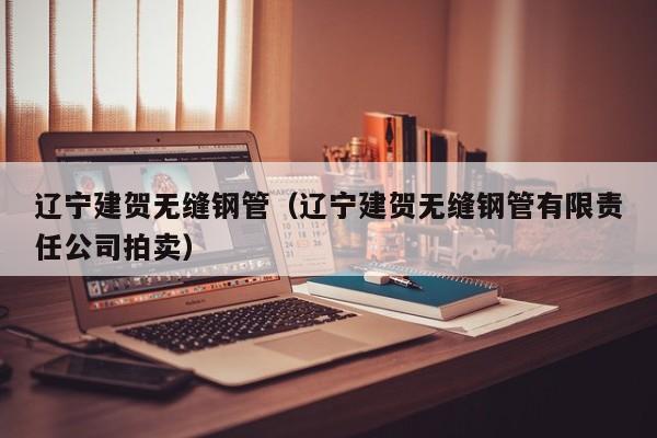 辽宁建贺无缝钢管（辽宁建贺无缝钢管有限责任公司拍卖）