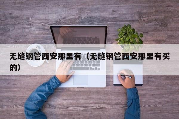 无缝钢管西安那里有（无缝钢管西安那里有买的）