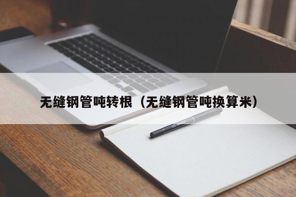 无缝钢管吨转根（无缝钢管吨换算米）