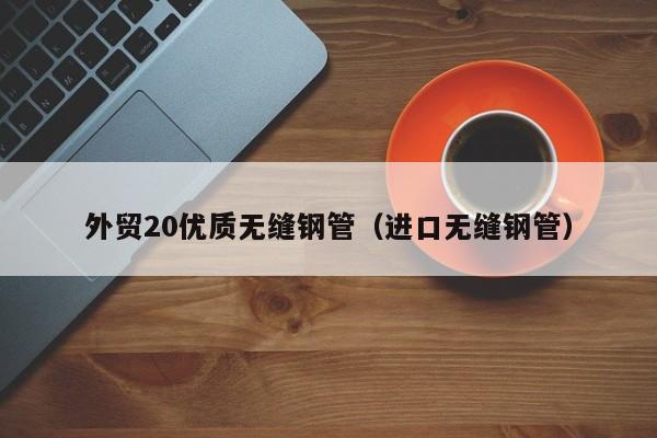 外贸20优质无缝钢管（进口无缝钢管）