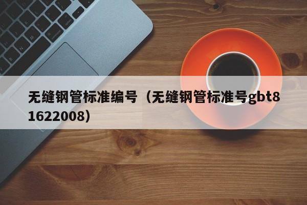 无缝钢管标准编号（无缝钢管标准号gbt81622008）