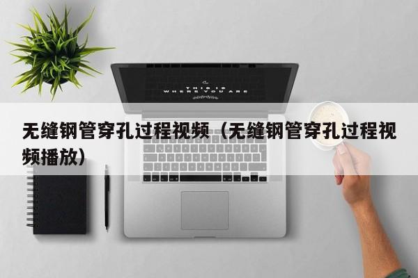 无缝钢管穿孔过程视频（无缝钢管穿孔过程视频播放）