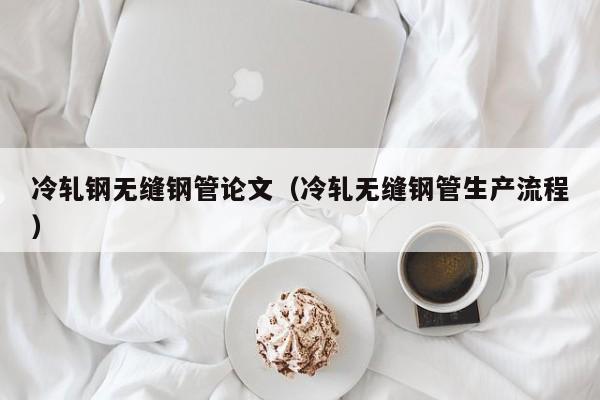 冷轧钢无缝钢管论文（冷轧无缝钢管生产流程）