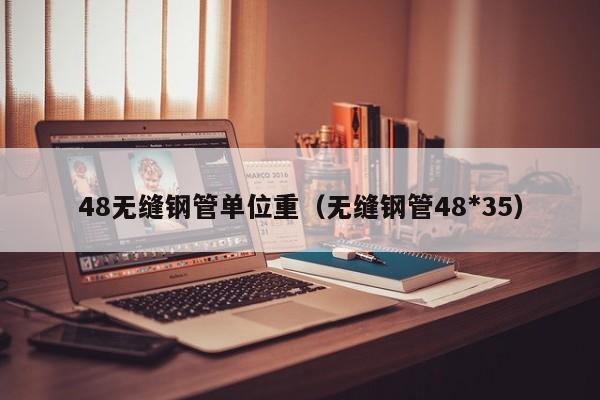 48无缝钢管单位重（无缝钢管48*35）