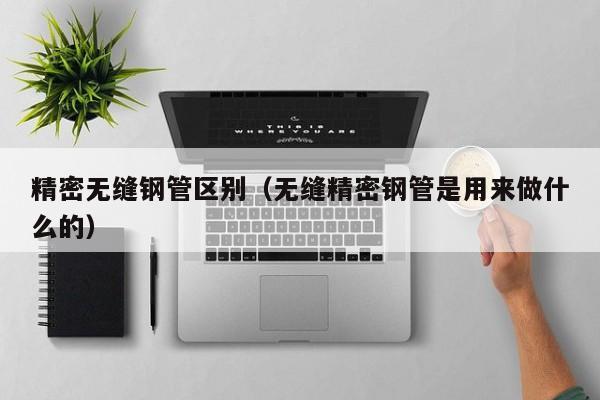 精密无缝钢管区别（无缝精密钢管是用来做什么的）