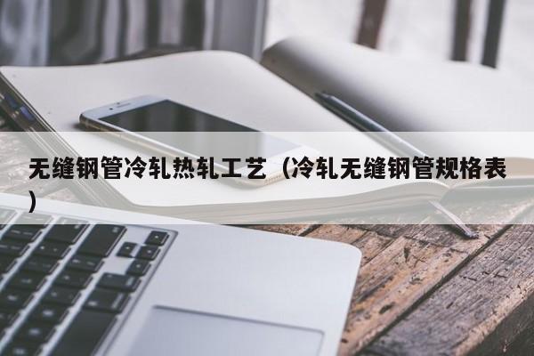 无缝钢管冷轧热轧工艺（冷轧无缝钢管规格表）